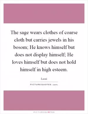 The sage wears clothes of coarse cloth but carries jewels in his bosom; He knows himself but does not display himself; He loves himself but does not hold himself in high esteem Picture Quote #1