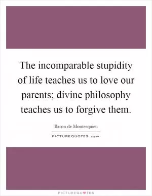 The incomparable stupidity of life teaches us to love our parents; divine philosophy teaches us to forgive them Picture Quote #1