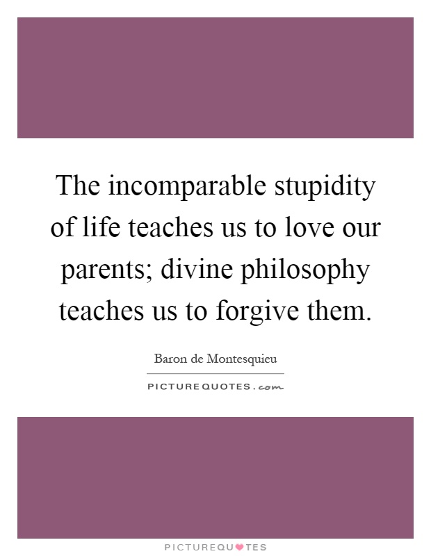 The incomparable stupidity of life teaches us to love our parents; divine philosophy teaches us to forgive them Picture Quote #1