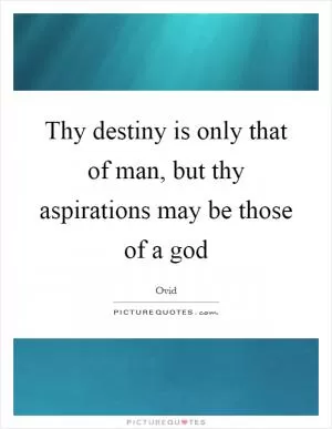 Thy destiny is only that of man, but thy aspirations may be those of a god Picture Quote #1