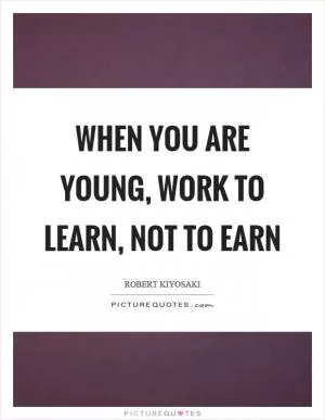 When you are young, work to learn, not to earn Picture Quote #1