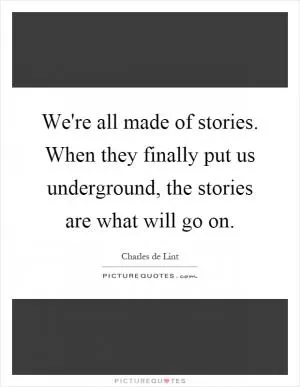 We're all made of stories. When they finally put us underground, the stories are what will go on Picture Quote #1