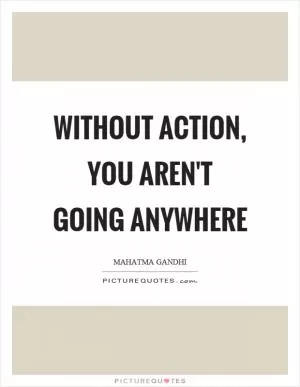 Without action, you aren't going anywhere Picture Quote #1
