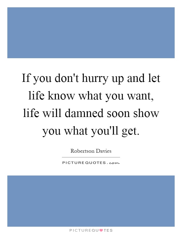 If you don't hurry up and let life know what you want, life will damned soon show you what you'll get Picture Quote #1