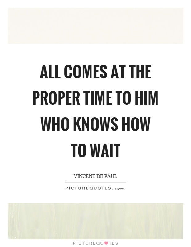 All comes at the proper time to him who knows how to wait Picture Quote #1