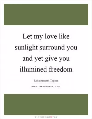 Let my love like sunlight surround you and yet give you illumined freedom Picture Quote #1