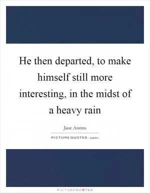 He then departed, to make himself still more interesting, in the midst of a heavy rain Picture Quote #1