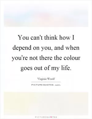 You can't think how I depend on you, and when you're not there the colour goes out of my life Picture Quote #1