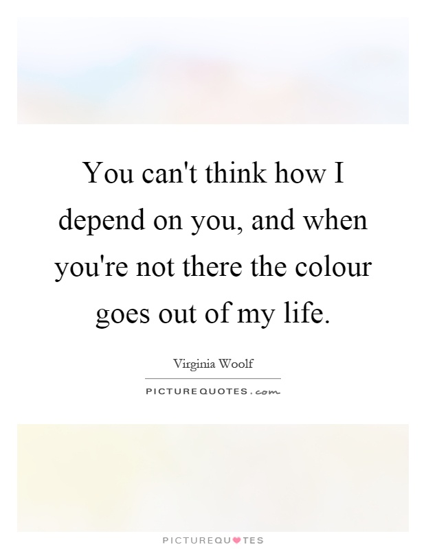 You can't think how I depend on you, and when you're not there the colour goes out of my life Picture Quote #1