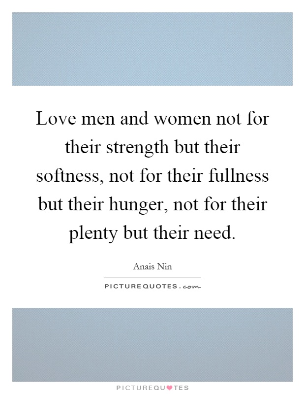Love men and women not for their strength but their softness, not for their fullness but their hunger, not for their plenty but their need Picture Quote #1