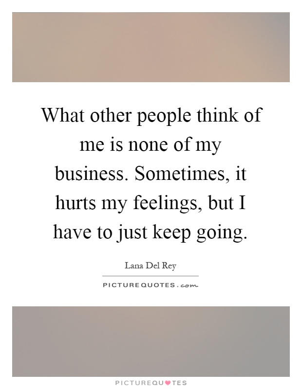 What other people think of me is none of my business. Sometimes, it hurts my feelings, but I have to just keep going Picture Quote #1