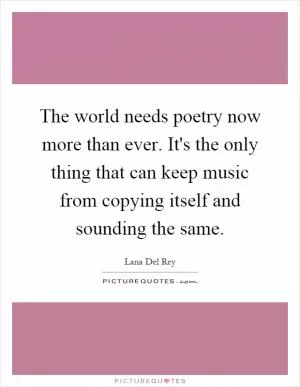 The world needs poetry now more than ever. It's the only thing that can keep music from copying itself and sounding the same Picture Quote #1