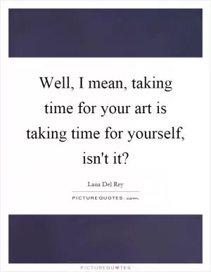 Well, I mean, taking time for your art is taking time for yourself, isn't it? Picture Quote #1
