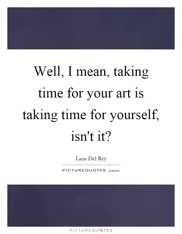 Well, I mean, taking time for your art is taking time for yourself, isn't it? Picture Quote #1