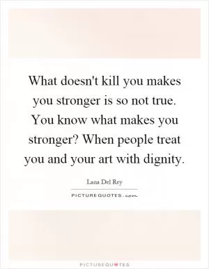 What doesn't kill you makes you stronger is so not true. You know what makes you stronger? When people treat you and your art with dignity Picture Quote #1