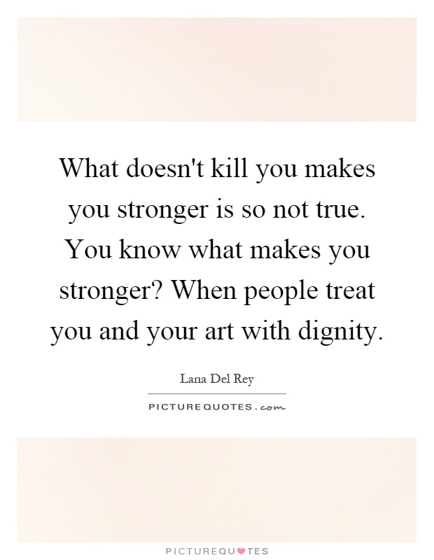 What doesn't kill you makes you stronger is so not true. You know what makes you stronger? When people treat you and your art with dignity Picture Quote #1