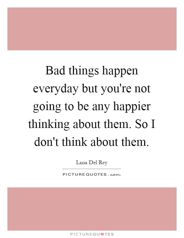 Bad things happen everyday but you're not going to be any happier thinking about them. So I don't think about them Picture Quote #1