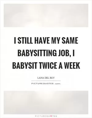 I still have my same babysitting job, I babysit twice a week Picture Quote #1