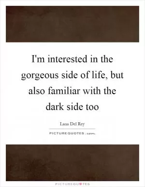 I'm interested in the gorgeous side of life, but also familiar with the dark side too Picture Quote #1