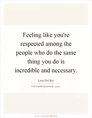 Feeling like you're respected among the people who do the same thing you do is incredible and necessary Picture Quote #1