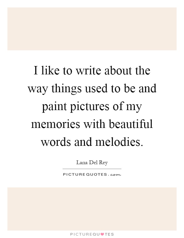 I like to write about the way things used to be and paint pictures of my memories with beautiful words and melodies Picture Quote #1