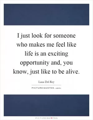 I just look for someone who makes me feel like life is an exciting opportunity and, you know, just like to be alive Picture Quote #1