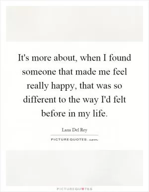 It's more about, when I found someone that made me feel really happy, that was so different to the way I'd felt before in my life Picture Quote #1
