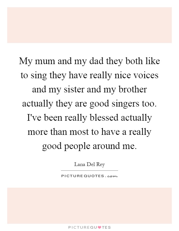 My mum and my dad they both like to sing they have really nice voices and my sister and my brother actually they are good singers too. I've been really blessed actually more than most to have a really good people around me Picture Quote #1