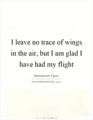 I leave no trace of wings in the air, but I am glad I have had my flight Picture Quote #1