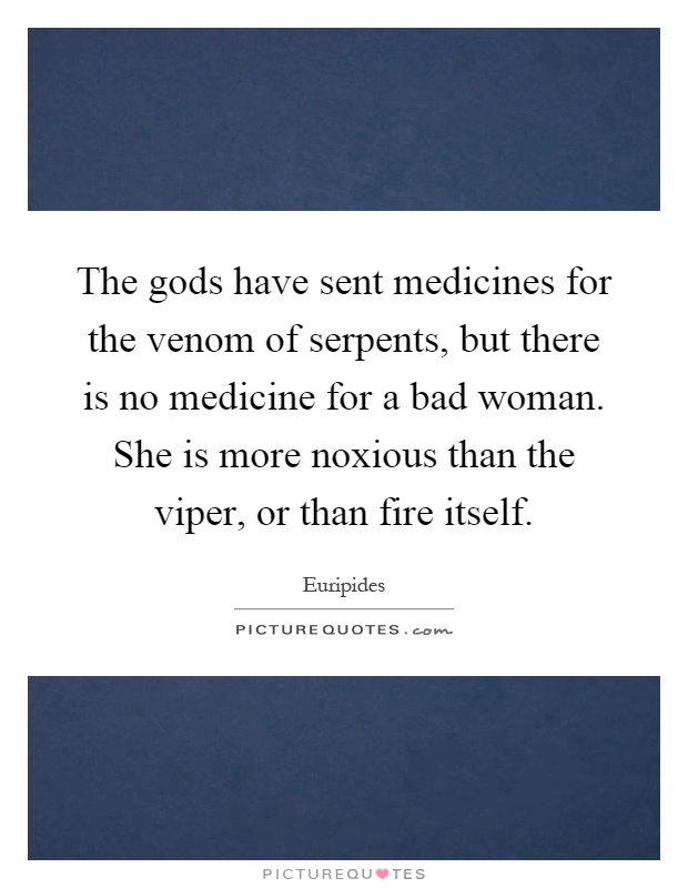 The gods have sent medicines for the venom of serpents, but there is no medicine for a bad woman. She is more noxious than the viper, or than fire itself Picture Quote #1