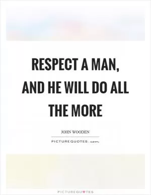 Respect a man, and he will do all the more Picture Quote #1