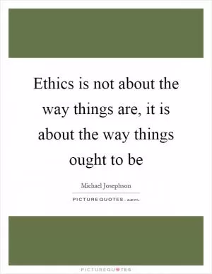 Ethics is not about the way things are, it is about the way things ought to be Picture Quote #1