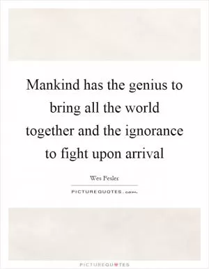Mankind has the genius to bring all the world together and the ignorance to fight upon arrival Picture Quote #1
