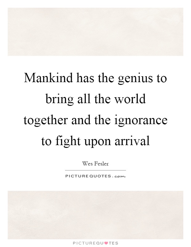 Mankind has the genius to bring all the world together and the ignorance to fight upon arrival Picture Quote #1