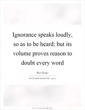 Ignorance speaks loudly, so as to be heard; but its volume proves reason to doubt every word Picture Quote #1