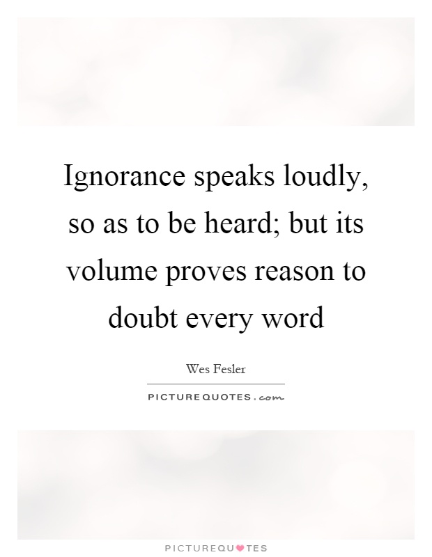 Ignorance speaks loudly, so as to be heard; but its volume proves reason to doubt every word Picture Quote #1
