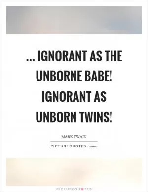 ... ignorant as the unborne babe! ignorant as unborn twins! Picture Quote #1