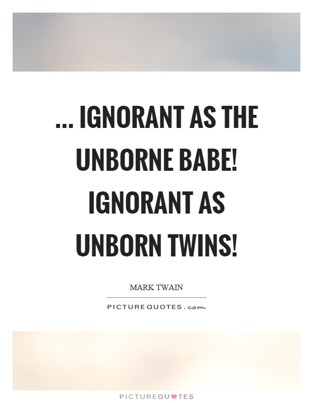 ... ignorant as the unborne babe! ignorant as unborn twins! Picture Quote #1