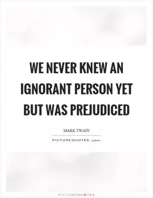 We never knew an ignorant person yet but was prejudiced Picture Quote #1