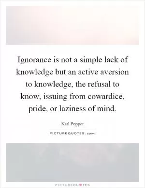 Ignorance is not a simple lack of knowledge but an active aversion to knowledge, the refusal to know, issuing from cowardice, pride, or laziness of mind Picture Quote #1