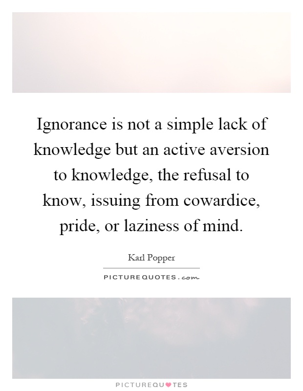 Ignorance is not a simple lack of knowledge but an active aversion to knowledge, the refusal to know, issuing from cowardice, pride, or laziness of mind Picture Quote #1