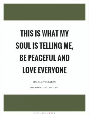This is what my soul is telling me, be peaceful and love everyone Picture Quote #1