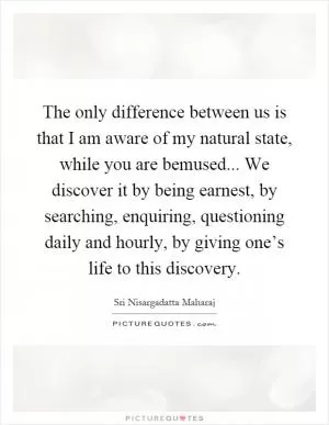 The only difference between us is that I am aware of my natural state, while you are bemused... We discover it by being earnest, by searching, enquiring, questioning daily and hourly, by giving one’s life to this discovery Picture Quote #1