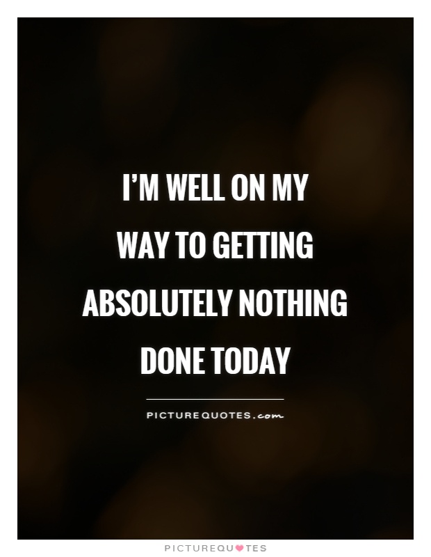 I'm well on my  way to getting absolutely nothing done today Picture Quote #1