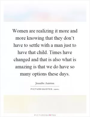 Women are realizing it more and more knowing that they don’t have to settle with a man just to have that child. Times have changed and that is also what is amazing is that we do have so many options these days Picture Quote #1