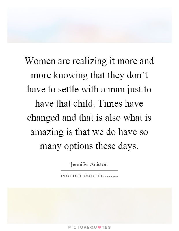 Women are realizing it more and more knowing that they don't have to settle with a man just to have that child. Times have changed and that is also what is amazing is that we do have so many options these days Picture Quote #1