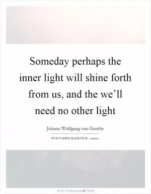 Someday perhaps the inner light will shine forth from us, and the we’ll need no other light Picture Quote #1