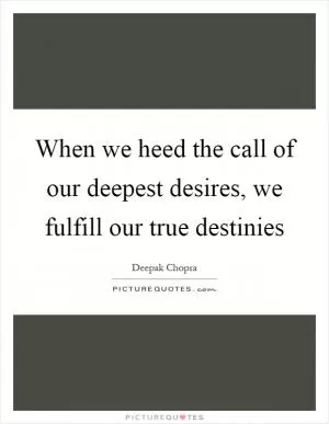 When we heed the call of our deepest desires, we fulfill our true destinies Picture Quote #1