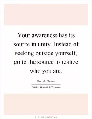 Your awareness has its source in unity. Instead of seeking outside yourself, go to the source to realize who you are Picture Quote #1