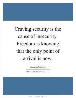Craving security is the cause of insecurity. Freedom is knowing that the only point of arrival is now Picture Quote #1